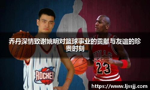 乔丹深情致谢姚明对篮球事业的贡献与友谊的珍贵时刻