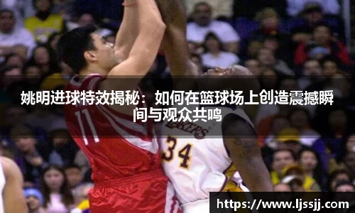 姚明进球特效揭秘：如何在篮球场上创造震撼瞬间与观众共鸣