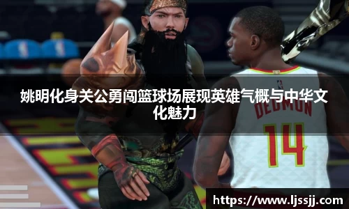 姚明化身关公勇闯篮球场展现英雄气概与中华文化魅力