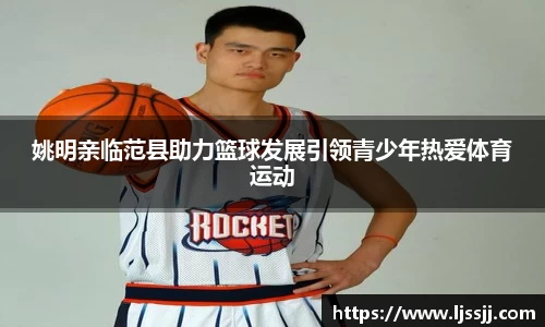 姚明亲临范县助力篮球发展引领青少年热爱体育运动