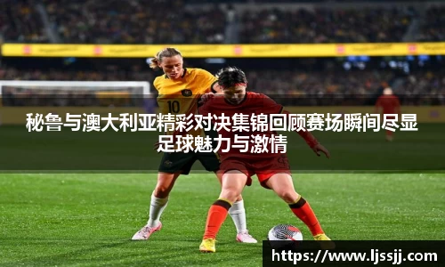 秘鲁与澳大利亚精彩对决集锦回顾赛场瞬间尽显足球魅力与激情