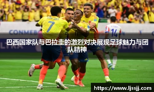 巴西国家队与巴拉圭的激烈对决展现足球魅力与团队精神